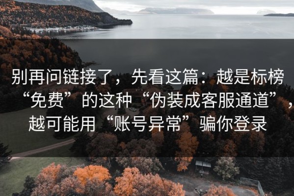 别再问链接了，先看这篇：越是标榜“免费”的这种“伪装成客服通道”，越可能用“账号异常”骗你登录