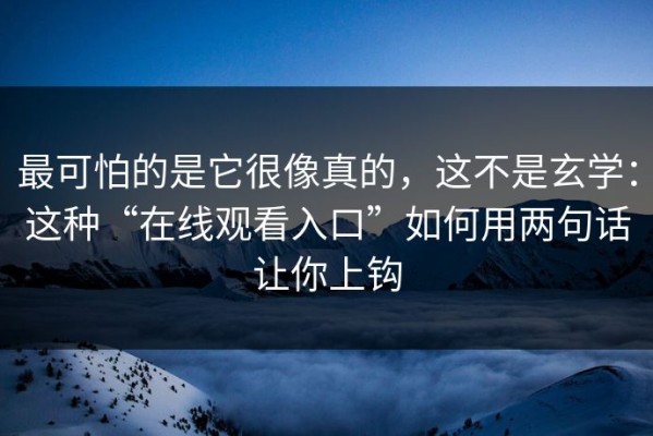最可怕的是它很像真的，这不是玄学：这种“在线观看入口”如何用两句话让你上钩