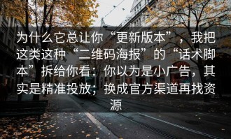 为什么它总让你“更新版本”，我把这类这种“二维码海报”的“话术脚本”拆给你看：你以为是小广告，其实是精准投放；换成官方渠道再找资源