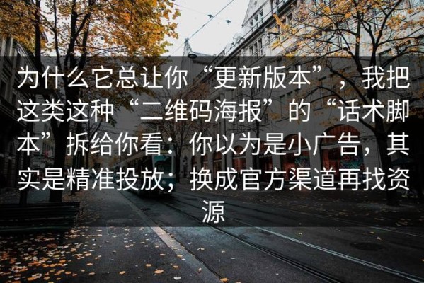 为什么它总让你“更新版本”，我把这类这种“二维码海报”的“话术脚本”拆给你看：你以为是小广告，其实是精准投放；换成官方渠道再找资源