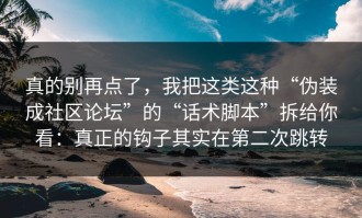 真的别再点了，我把这类这种“伪装成社区论坛”的“话术脚本”拆给你看：真正的钩子其实在第二次跳转