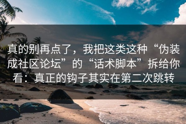 真的别再点了，我把这类这种“伪装成社区论坛”的“话术脚本”拆给你看：真正的钩子其实在第二次跳转