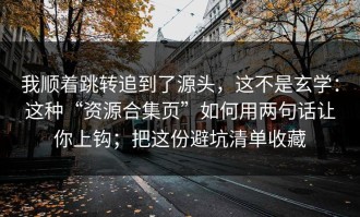 我顺着跳转追到了源头，这不是玄学：这种“资源合集页”如何用两句话让你上钩；把这份避坑清单收藏