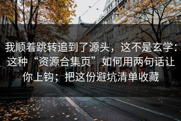 我顺着跳转追到了源头，这不是玄学：这种“资源合集页”如何用两句话让你上钩；把这份避坑清单收藏