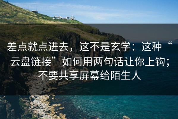 差点就点进去，这不是玄学：这种“云盘链接”如何用两句话让你上钩；不要共享屏幕给陌生人