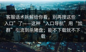 客服话术拆解给你看，别再搜这些“入口”了——这种“入口导航”用“加群”引流到杀猪盘；能不下载就不下载