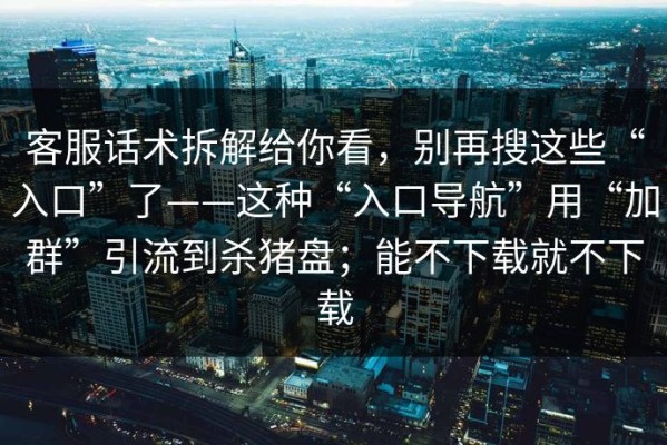 客服话术拆解给你看，别再搜这些“入口”了——这种“入口导航”用“加群”引流到杀猪盘；能不下载就不下载