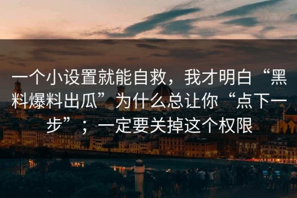 一个小设置就能自救，我才明白“黑料爆料出瓜”为什么总让你“点下一步”；一定要关掉这个权限