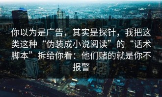 你以为是广告，其实是探针，我把这类这种“伪装成小说阅读”的“话术脚本”拆给你看：他们赌的就是你不报警