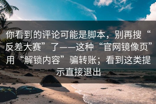 你看到的评论可能是脚本，别再搜“反差大赛”了——这种“官网镜像页”用“解锁内容”骗转账；看到这类提示直接退出