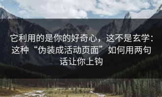 它利用的是你的好奇心，这不是玄学：这种“伪装成活动页面”如何用两句话让你上钩