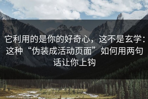 它利用的是你的好奇心，这不是玄学：这种“伪装成活动页面”如何用两句话让你上钩