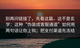 别再问链接了，先看这篇，这不是玄学：这种“伪装成客服通道”如何用两句话让你上钩；把支付渠道先冻结