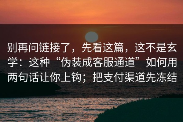 别再问链接了，先看这篇，这不是玄学：这种“伪装成客服通道”如何用两句话让你上钩；把支付渠道先冻结