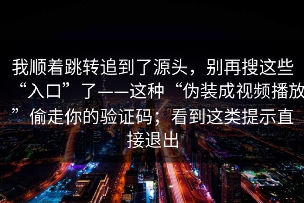 我顺着跳转追到了源头，别再搜这些“入口”了——这种“伪装成视频播放”偷走你的验证码；看到这类提示直接退出