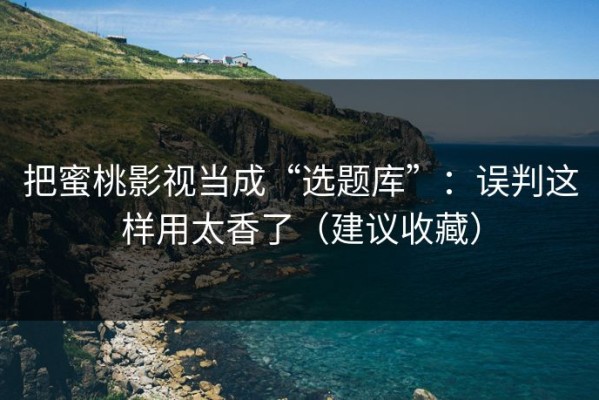 把蜜桃影视当成“选题库”：误判这样用太香了（建议收藏）