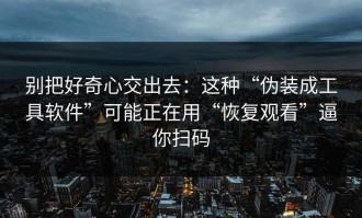 别把好奇心交出去：这种“伪装成工具软件”可能正在用“恢复观看”逼你扫码