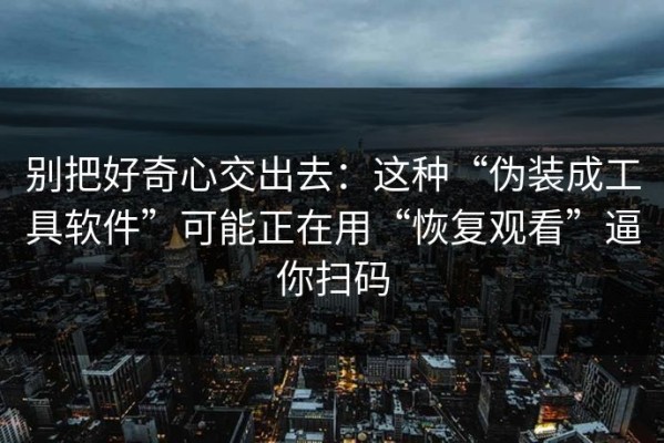别把好奇心交出去：这种“伪装成工具软件”可能正在用“恢复观看”逼你扫码