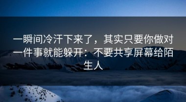 一瞬间冷汗下来了，其实只要你做对一件事就能躲开：不要共享屏幕给陌生人