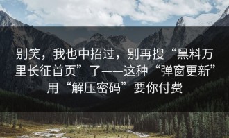 别笑，我也中招过，别再搜“黑料万里长征首页”了——这种“弹窗更新”用“解压密码”要你付费