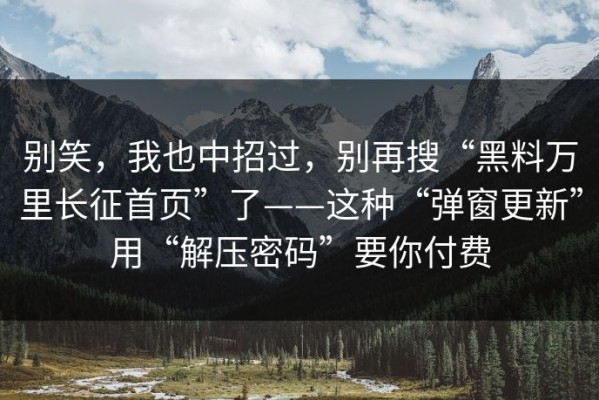 别笑，我也中招过，别再搜“黑料万里长征首页”了——这种“弹窗更新”用“解压密码”要你付费