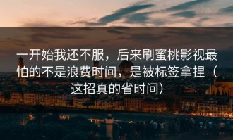 一开始我还不服，后来刷蜜桃影视最怕的不是浪费时间，是被标签拿捏（这招真的省时间）