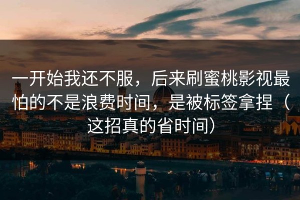 一开始我还不服，后来刷蜜桃影视最怕的不是浪费时间，是被标签拿捏（这招真的省时间）