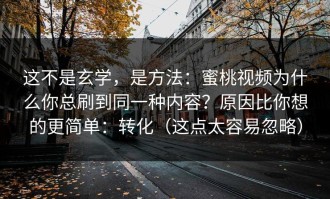 这不是玄学，是方法：蜜桃视频为什么你总刷到同一种内容？原因比你想的更简单：转化（这点太容易忽略）