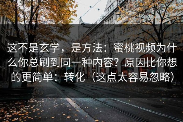 这不是玄学，是方法：蜜桃视频为什么你总刷到同一种内容？原因比你想的更简单：转化（这点太容易忽略）
