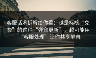 客服话术拆解给你看：越是标榜“免费”的这种“弹窗更新”，越可能用“客服处理”让你共享屏幕