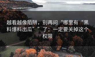 越看越像陷阱，别再问“哪里有“黑料爆料出瓜””了：一定要关掉这个权限