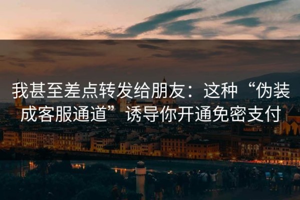 我甚至差点转发给朋友：这种“伪装成客服通道”诱导你开通免密支付