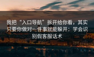 我把“入口导航”拆开给你看，其实只要你做对一件事就能躲开：学会识别假客服话术