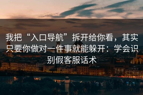 我把“入口导航”拆开给你看，其实只要你做对一件事就能躲开：学会识别假客服话术