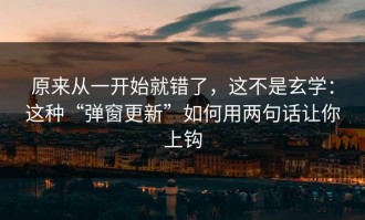 原来从一开始就错了，这不是玄学：这种“弹窗更新”如何用两句话让你上钩