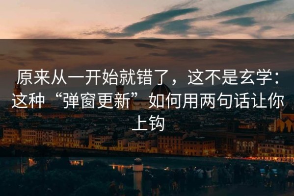 原来从一开始就错了，这不是玄学：这种“弹窗更新”如何用两句话让你上钩