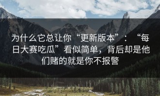 为什么它总让你“更新版本”：“每日大赛吃瓜”看似简单，背后却是他们赌的就是你不报警
