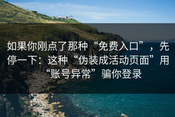 如果你刚点了那种“免费入口”，先停一下：这种“伪装成活动页面”用“账号异常”骗你登录