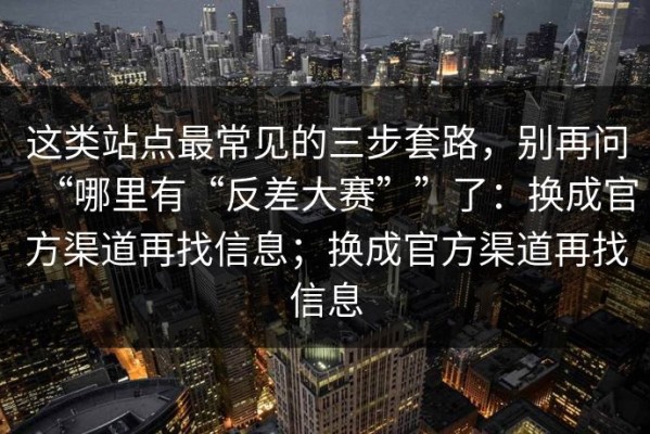这类站点最常见的三步套路，别再问“哪里有“反差大赛””了：换成官方渠道再找信息；换成官方渠道再找信息