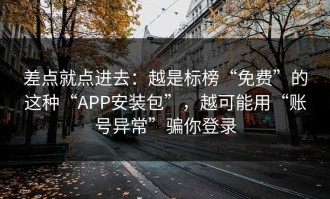 差点就点进去：越是标榜“免费”的这种“APP安装包”，越可能用“账号异常”骗你登录