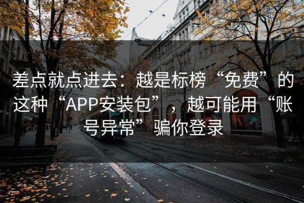 差点就点进去：越是标榜“免费”的这种“APP安装包”，越可能用“账号异常”骗你登录