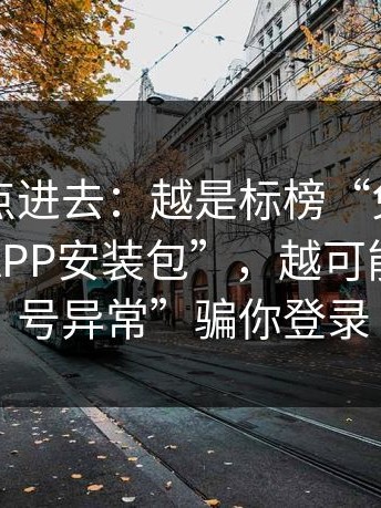 差点就点进去：越是标榜“免费”的这种“APP安装包”，越可能用“账号异常”骗你登录