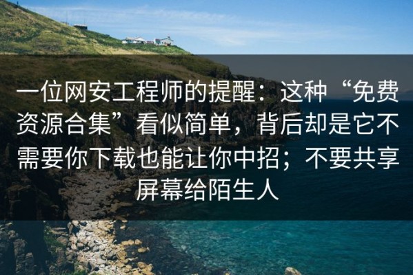 一位网安工程师的提醒：这种“免费资源合集”看似简单，背后却是它不需要你下载也能让你中招；不要共享屏幕给陌生人