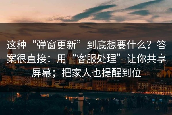 这种“弹窗更新”到底想要什么？答案很直接：用“客服处理”让你共享屏幕；把家人也提醒到位