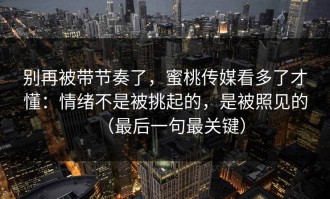 别再被带节奏了，蜜桃传媒看多了才懂：情绪不是被挑起的，是被照见的（最后一句最关键）