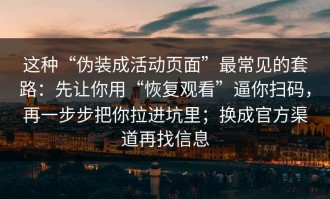 这种“伪装成活动页面”最常见的套路：先让你用“恢复观看”逼你扫码，再一步步把你拉进坑里；换成官方渠道再找信息