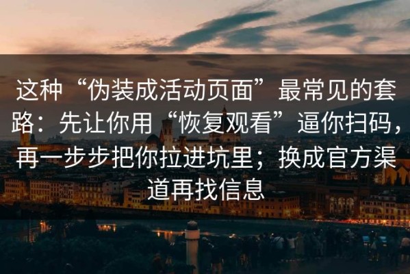 这种“伪装成活动页面”最常见的套路：先让你用“恢复观看”逼你扫码，再一步步把你拉进坑里；换成官方渠道再找信息