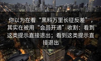 你以为在看“黑料万里长征反差”，其实在被用“会员开通”收割：看到这类提示直接退出；看到这类提示直接退出