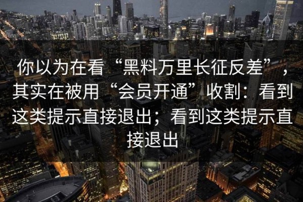 你以为在看“黑料万里长征反差”，其实在被用“会员开通”收割：看到这类提示直接退出；看到这类提示直接退出