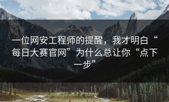 一位网安工程师的提醒，我才明白“每日大赛官网”为什么总让你“点下一步”